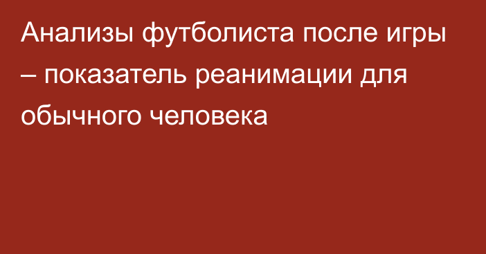 Анализы футболиста после игры – показатель реанимации для обычного человека