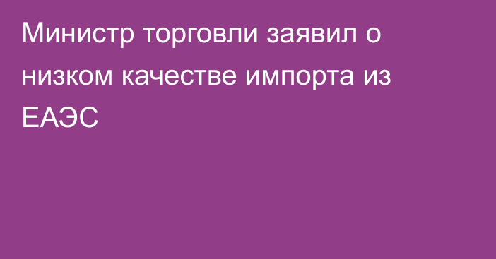 Министр торговли заявил о низком качестве импорта из ЕАЭС