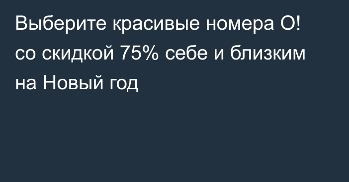 Выберите красивые номера О! со скидкой 75% себе и близким на Новый год