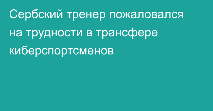 Сербский тренер пожаловался на трудности в трансфере киберспортсменов