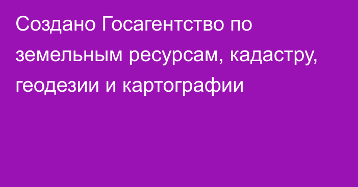 Создано Госагентство по земельным ресурсам, кадастру, геодезии и картографии