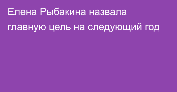 Елена Рыбакина назвала главную цель на следующий год