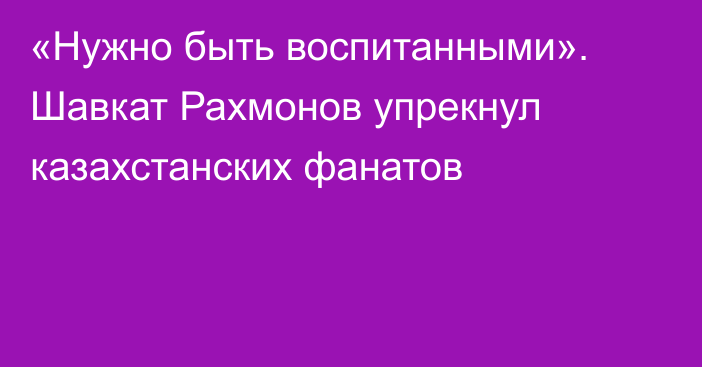 «Нужно быть воспитанными». Шавкат Рахмонов упрекнул казахстанских фанатов