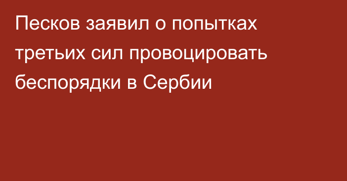 Песков заявил о попытках третьих сил провоцировать беспорядки в Сербии