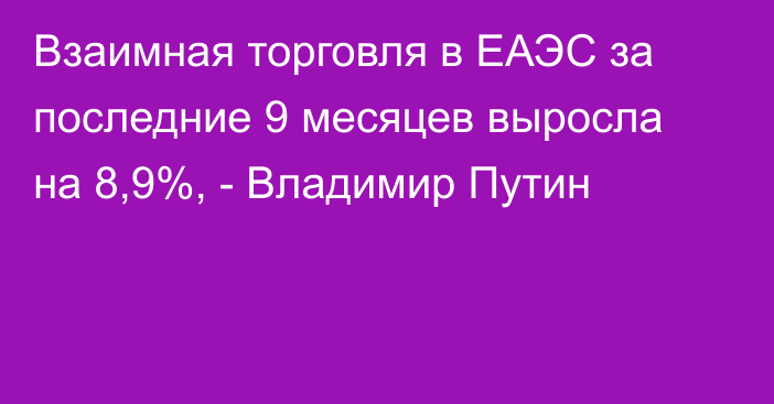 Взаимная торговля в ЕАЭС за последние 9 месяцев выросла на 8,9%, - Владимир Путин