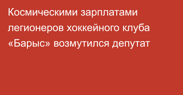 Космическими зарплатами легионеров хоккейного клуба «Барыс» возмутился депутат