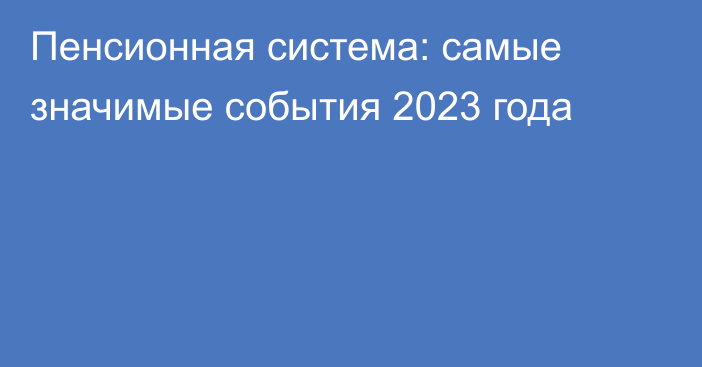 Пенсионная система: самые значимые события 2023 года