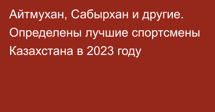 Айтмухан, Сабырхан и другие. Определены лучшие спортсмены Казахстана в 2023 году