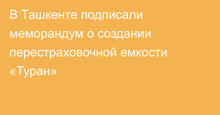 В Ташкенте подписали меморандум о создании перестраховочной емкости «Туран»