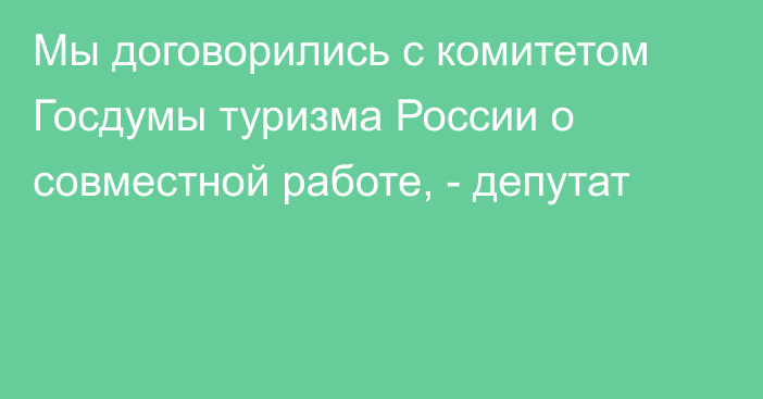 Мы договорились с комитетом  Госдумы туризма России о совместной работе, - депутат