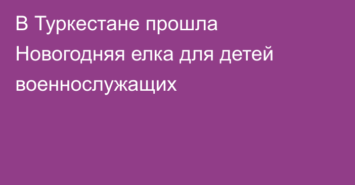 В Туркестане прошла Новогодняя елка для детей военнослужащих