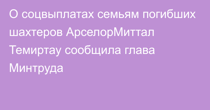 О соцвыплатах семьям погибших шахтеров АрселорМиттал Темиртау сообщила глава Минтруда