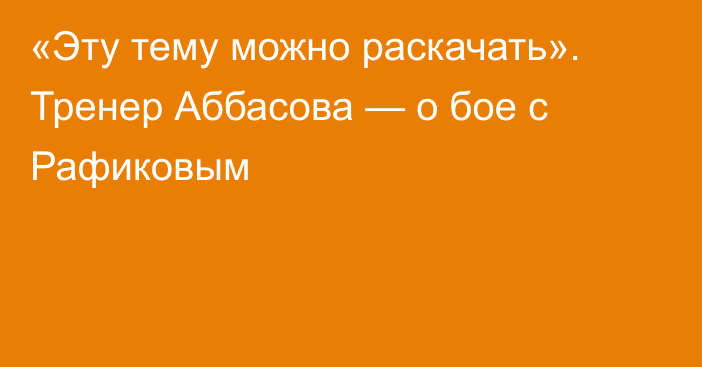 «Эту тему можно раскачать». Тренер Аббасова — о бое с Рафиковым