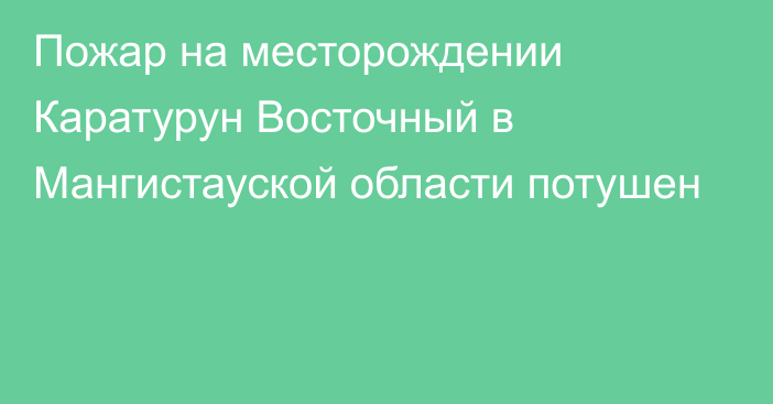 Пожар на месторождении Каратурун Восточный в Мангистауской области потушен