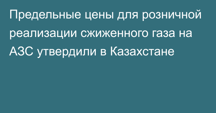 Предельные цены для розничной реализации сжиженного газа на АЗС   утвердили в Казахстане