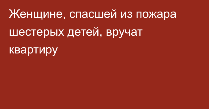 Женщине, спасшей из пожара шестерых детей, вручат квартиру