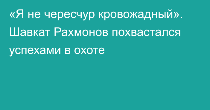 «Я не чересчур кровожадный». Шавкат Рахмонов похвастался успехами в охоте