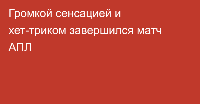 Громкой сенсацией и хет-триком завершился матч АПЛ