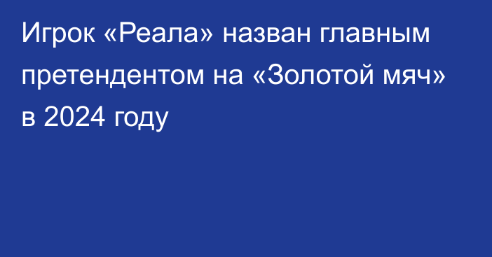 Игрок «Реала» назван главным претендентом на «Золотой мяч» в 2024 году