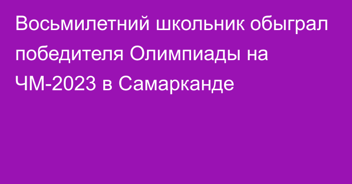 Восьмилетний школьник обыграл победителя Олимпиады на ЧМ-2023 в Самарканде