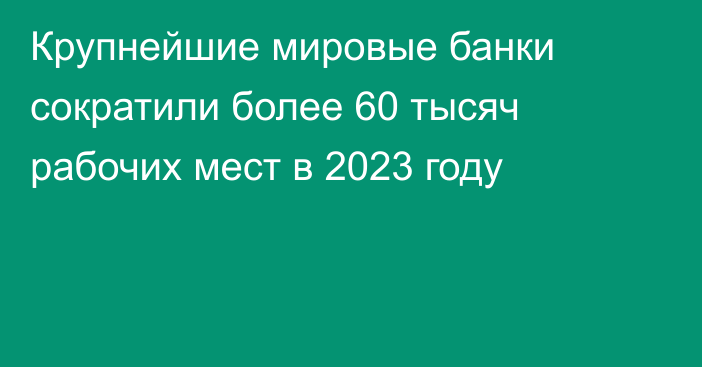 Крупнейшие мировые банки сократили более 60 тысяч рабочих мест в 2023 году