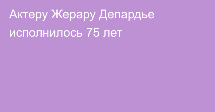 Актеру Жерару Депардье исполнилось 75 лет