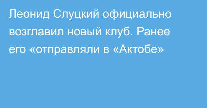 Леонид Слуцкий официально возглавил новый клуб. Ранее его «отправляли в «Актобе»