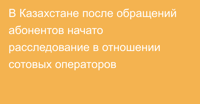 В Казахстане после обращений абонентов начато расследование в отношении сотовых операторов