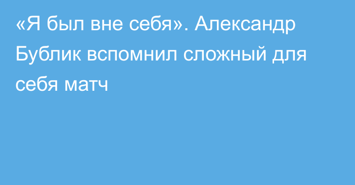 «Я был вне себя». Александр Бублик вспомнил сложный для себя матч