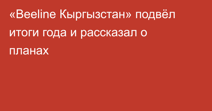 «Beeline Кыргызстан» подвёл итоги года и рассказал о планах