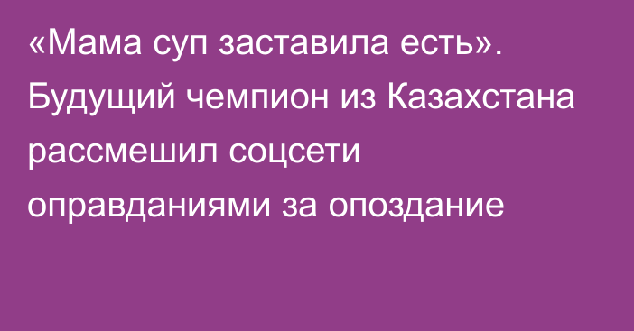 «Мама суп заставила есть». Будущий чемпион из Казахстана рассмешил соцсети оправданиями за опоздание