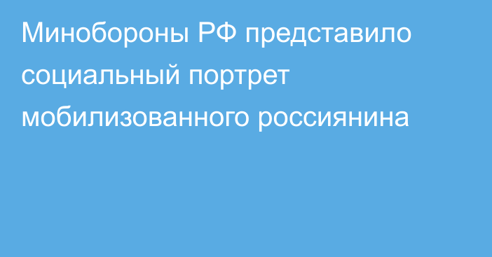 Минобороны РФ представило социальный портрет мобилизованного россиянина