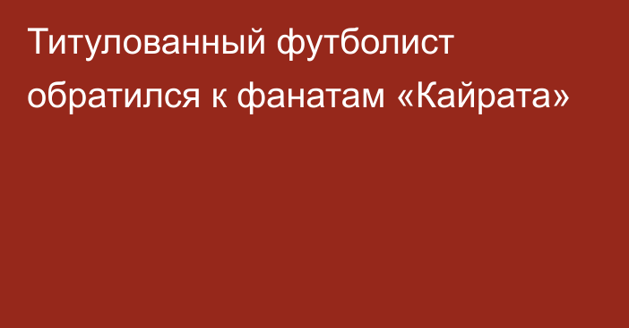 Титулованный футболист обратился к фанатам «Кайрата»