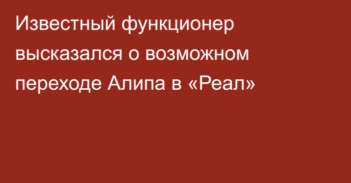 Известный функционер высказался о возможном переходе Алипа в «Реал»