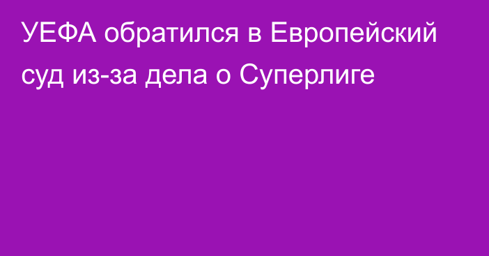 УЕФА обратился в Европейский суд из-за дела о Суперлиге