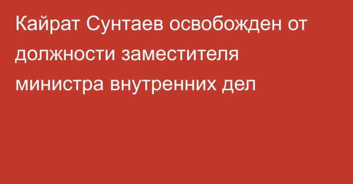 Кайрат Сунтаев освобожден от должности заместителя министра внутренних дел