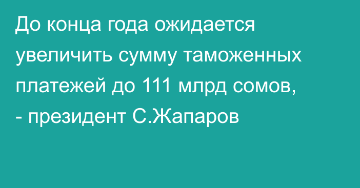 До конца года ожидается увеличить сумму таможенных платежей до 111 млрд сомов, - президент С.Жапаров