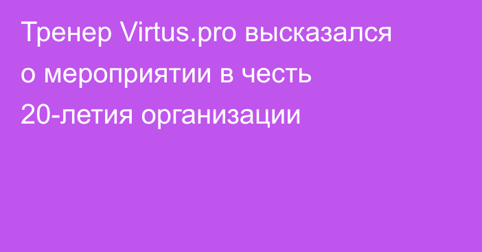 Тренер Virtus.pro высказался о мероприятии в честь 20-летия организации