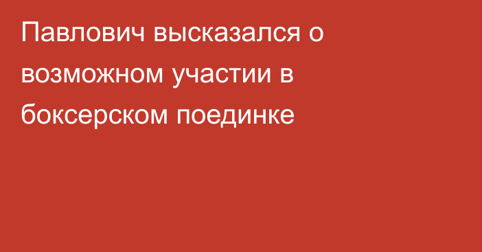 Павлович высказался о возможном участии в боксерском поединке