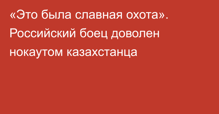 «Это была славная охота». Российский боец доволен нокаутом казахстанца