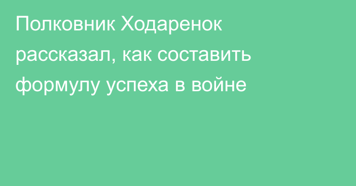 Полковник Ходаренок рассказал, как составить формулу успеха в войне