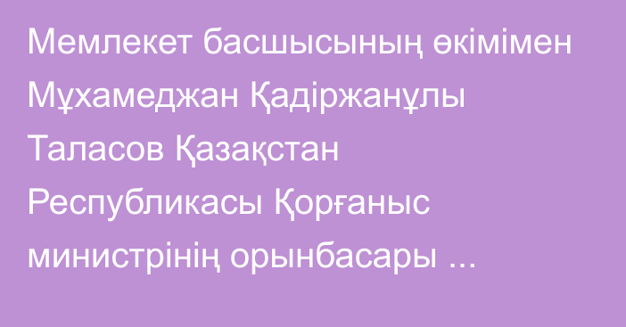 Мемлекет басшысының өкімімен Мұхамеджан Қадіржанұлы Таласов Қазақстан Республикасы Қорғаныс министрінің орынбасары лауазымынан босатылды