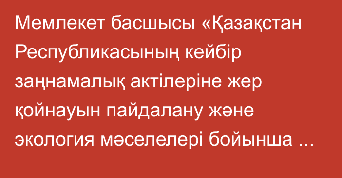 Мемлекет басшысы «Қазақстан Республикасының кейбір заңнамалық актілеріне жер қойнауын пайдалану және экология мәселелері бойынша өзгерістер мен толықтырулар енгізу туралы» Қазақстан Республикасының Заңына қол қойды