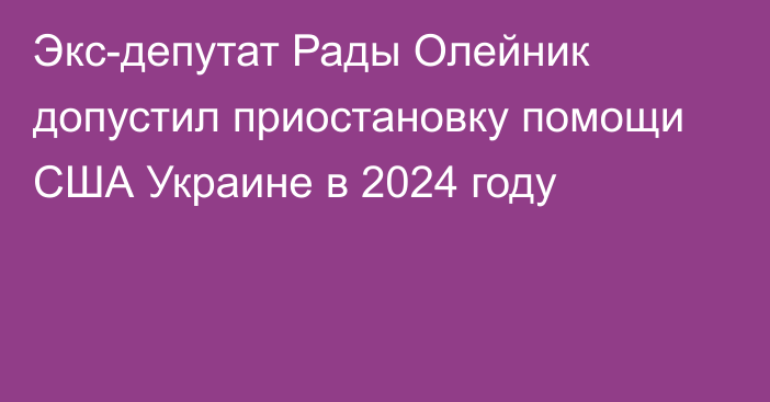 Экс-депутат Рады Олейник допустил приостановку помощи США Украине в 2024 году