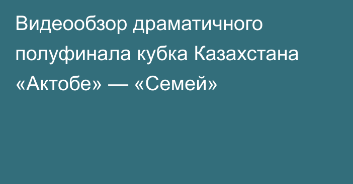 Видеообзор драматичного полуфинала кубка Казахстана «Актобе» — «Семей»