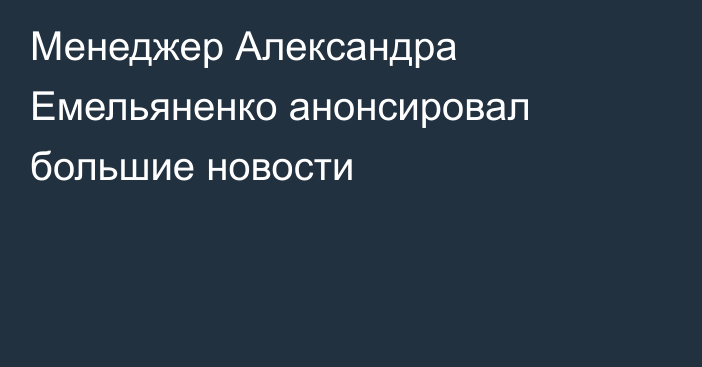 Менеджер Александра Емельяненко анонсировал большие новости