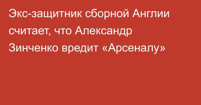 Экс-защитник сборной Англии считает, что Александр Зинченко вредит «Арсеналу»