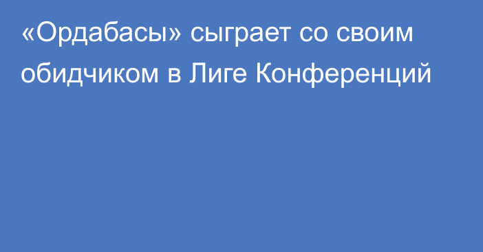 «Ордабасы» сыграет со своим обидчиком в Лиге Конференций