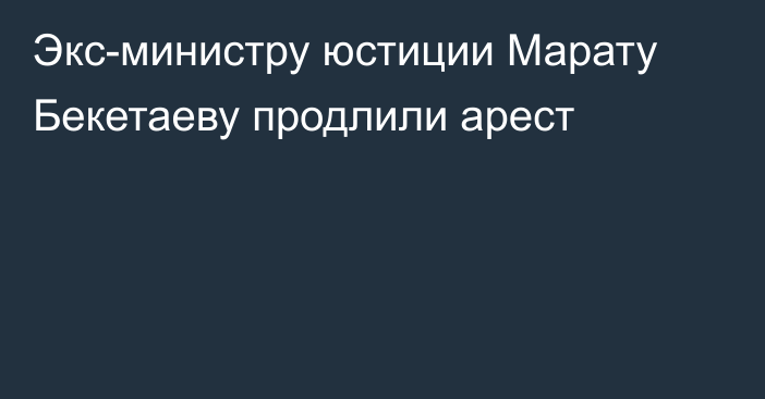 Экс-министру юстиции Марату Бекетаеву продлили арест