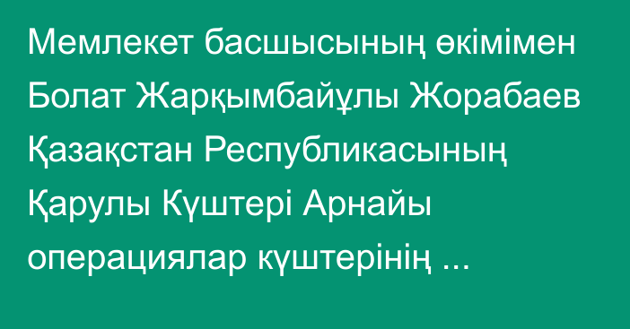 Мемлекет басшысының өкімімен Болат Жарқымбайұлы Жорабаев Қазақстан Республикасының Қарулы Күштері Арнайы операциялар күштерінің қолбасшысы лауазымынан босатылды